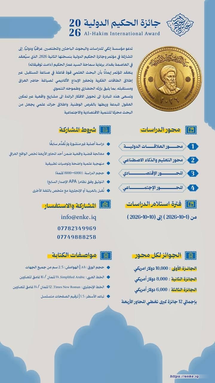 جائزة الحكيم الدولية 2026  تدعو مؤسسة إنكي للدراسات والبحوث الباحثين والمختصين، عراقيًا ودوليًّا، إلى المشاركة في مؤتمر وجائزة الحكيم الدولية بنسختها الثانية 2026، الذي سيُعقد في العاصمة بغداد، برعاية سماحة السيد عمار الحكيم (دامت توفيقاته)  ينعقد المؤتمر إيمانًا بأن البحث العلمي قوة فاعلة في صناعة المستقبل. عبر إطلاق الطاقات الفكرية وتحفيز الإبداع الأكاديمي لصياغة حاضر العراق ومستقبله، بما يليق بإرثه الحضاري وطموحه التنموي  وتسعى هذه المبادرة الى تحويل الافكار الرائدة الى مشاريع واقعية عبر تمكين العقول المبدعة وريطها بالفرص الوطنية، واطلاق حراك علمي يجعل من البحث محركا للتنمية الاقتصادية والاجتماعية.